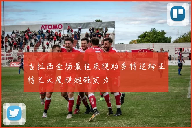 吉拉西全场最佳表现助多特逆转亚特兰大展现超强实力