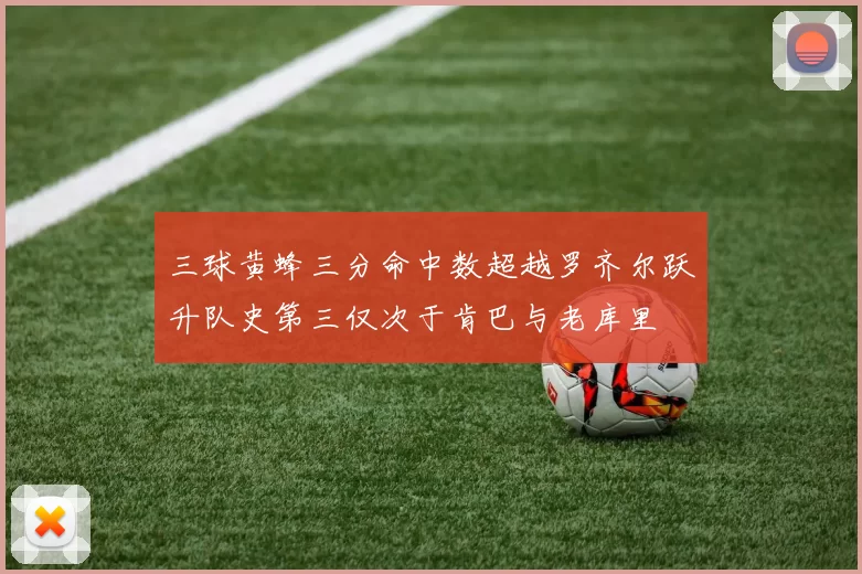 三球黄蜂三分命中数超越罗齐尔跃升队史第三仅次于肯巴与老库里