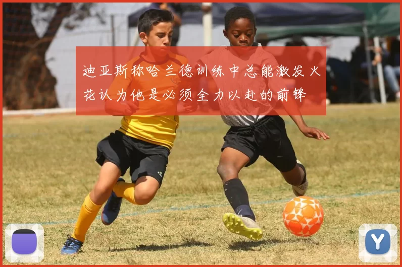 迪亚斯称哈兰德训练中总能激发火花认为他是必须全力以赴的前锋