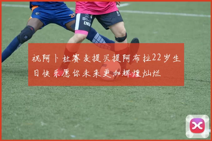 祝阿卜杜赛麦提买提阿布拉22岁生日快乐愿你未来更加辉煌灿烂