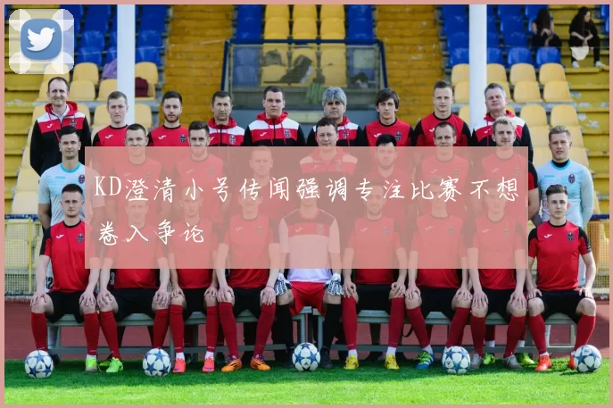 KD澄清小号传闻强调专注比赛不想卷入争论