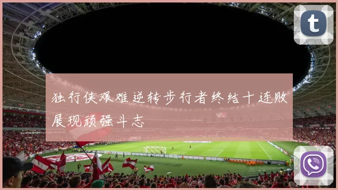 独行侠艰难逆转步行者终结十连败展现顽强斗志