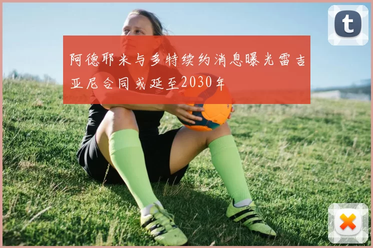 阿德耶米与多特续约消息曝光雷吉亚尼合同或延至2030年