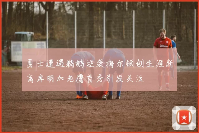 勇士遭遇鹈鹕逆袭梅尔顿创生涯新高库明加老鹰首秀引发关注