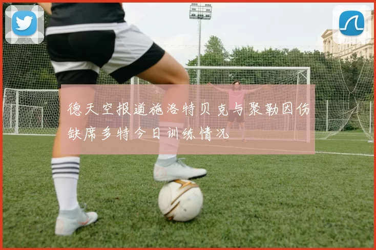 德天空报道施洛特贝克与聚勒因伤缺席多特今日训练情况