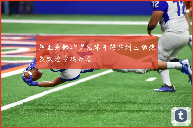 阿里感慨29岁无球可踢热刺主场热烈欢迎令我动容