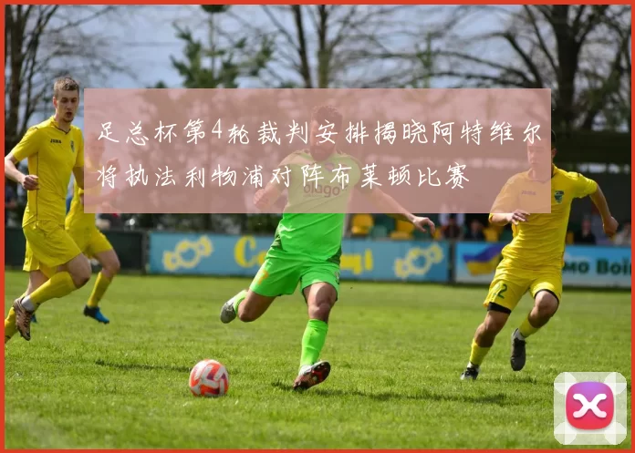 足总杯第4轮裁判安排揭晓阿特维尔将执法利物浦对阵布莱顿比赛