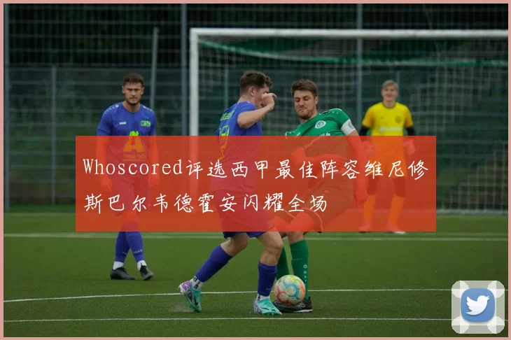 Whoscored评选西甲最佳阵容维尼修斯巴尔韦德霍安闪耀全场