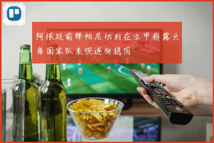 阿根廷前锋帕尼切利在法甲崭露头角国家队表现逐渐稳固